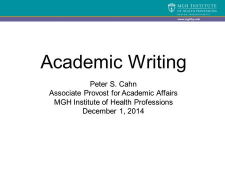 Academic Writing Peter S. Cahn Associate Provost for Academic Affairs MGH Institute of Health Professions December 1, 2014.