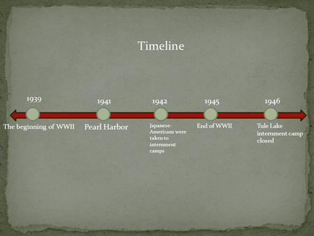 The beginning of WWII 1939 1941 Pearl Harbor 1942 Japanese- Americans were taken to internment camps 1945 End of WWIITule Lake internment camp closed 1946.
