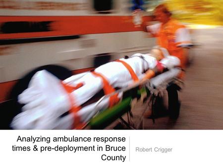 Analyzing ambulance response times & pre-deployment in Bruce County Robert Crigger.