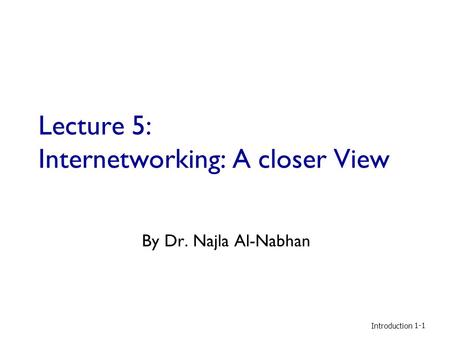 Lecture 5: Internetworking: A closer View By Dr. Najla Al-Nabhan Introduction 1-1.