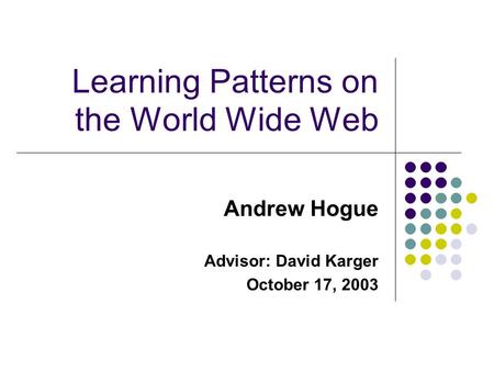 Learning Patterns on the World Wide Web Andrew Hogue Advisor: David Karger October 17, 2003.