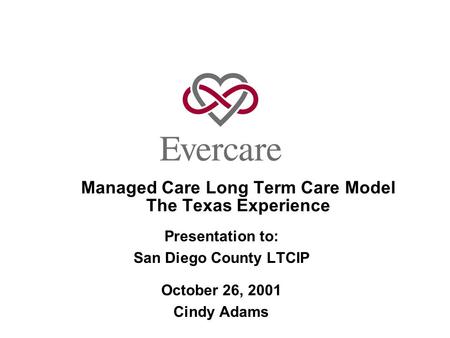 Managed Care Long Term Care Model The Texas Experience Presentation to: San Diego County LTCIP October 26, 2001 Cindy Adams.