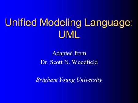 Unified Modeling Language: UML Adapted from Dr. Scott N. Woodfield Brigham Young University.