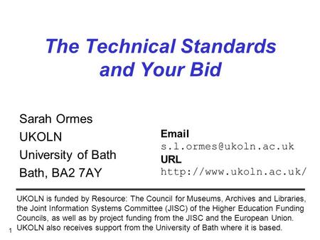 1 The Technical Standards and Your Bid Sarah Ormes UKOLN University of Bath Bath, BA2 7AY UKOLN is funded by Resource: The Council for Museums, Archives.