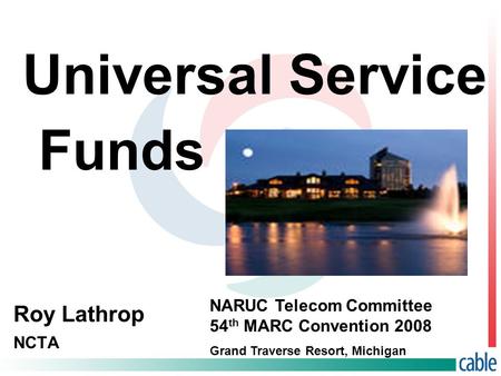 Universal Service Roy Lathrop NCTA NARUC Telecom Committee 54 th MARC Convention 2008 Grand Traverse Resort, Michigan Funds.