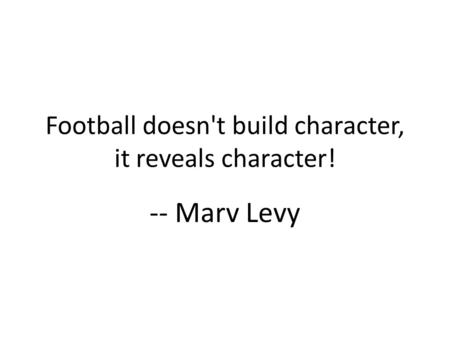 Football doesn't build character, it reveals character! -- Marv Levy.