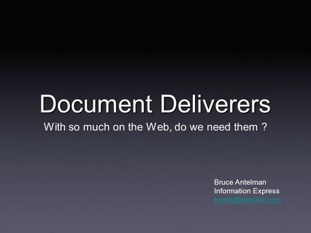 Document Deliverers With so much on the Web, do we need them ? Bruce Antelman Information Express