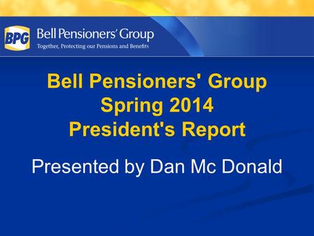 Bell Pensioners' Group Spring 2014 President's Report Presented by Dan Mc Donald.