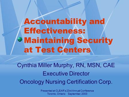 Presented at CLEAR’s 23rd Annual Conference Toronto, Ontario September, 2003 Accountability and Effectiveness: Maintaining Security at Test Centers Cynthia.