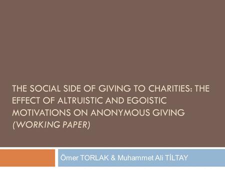 THE SOCIAL SIDE OF GIVING TO CHARITIES: THE EFFECT OF ALTRUISTIC AND EGOISTIC MOTIVATIONS ON ANONYMOUS GIVING (WORKING PAPER) Ömer TORLAK & Muhammet Ali.