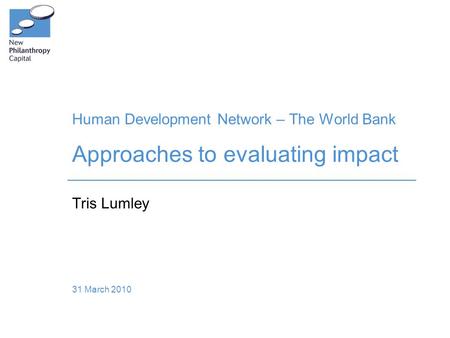 Human Development Network – The World Bank Approaches to evaluating impact Tris Lumley 31 March 2010.