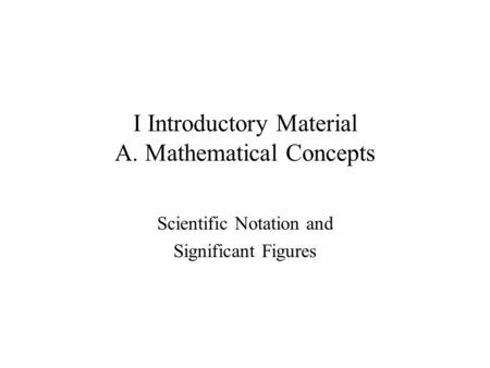 I Introductory Material A. Mathematical Concepts Scientific Notation and Significant Figures.