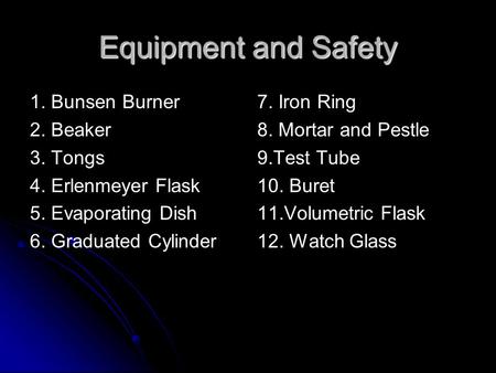 Equipment and Safety 1. Bunsen Burner 2. Beaker 3. Tongs 4. Erlenmeyer Flask 5. Evaporating Dish 6. Graduated Cylinder 7. Iron Ring 8. Mortar and Pestle.