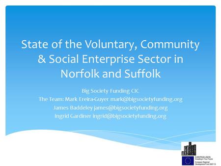 State of the Voluntary, Community & Social Enterprise Sector in Norfolk and Suffolk Big Society Funding CIC The Team: Mark Ereira-Guyer