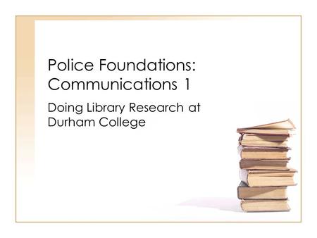 Police Foundations: Communications 1 Doing Library Research at Durham College.