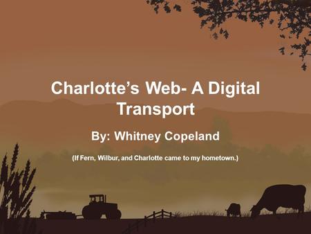 Charlotte’s Web- A Digital Transport By: Whitney Copeland (If Fern, Wilbur, and Charlotte came to my hometown.)