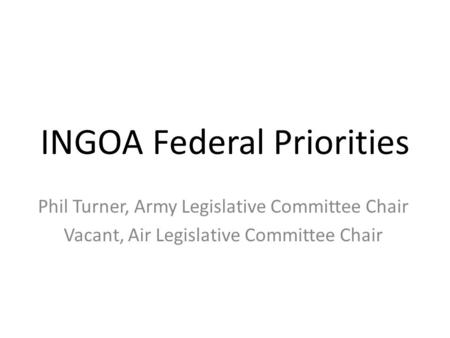 INGOA Federal Priorities Phil Turner, Army Legislative Committee Chair Vacant, Air Legislative Committee Chair.