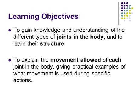 Learning Objectives To gain knowledge and understanding of the different types of joints in the body, and to learn their structure. To explain the movement.