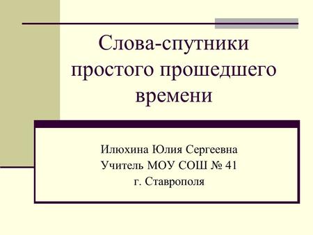 Слова-спутники простого прошедшего времени Илюхина Юлия Сергеевна Учитель МОУ СОШ № 41 г. Ставрополя.