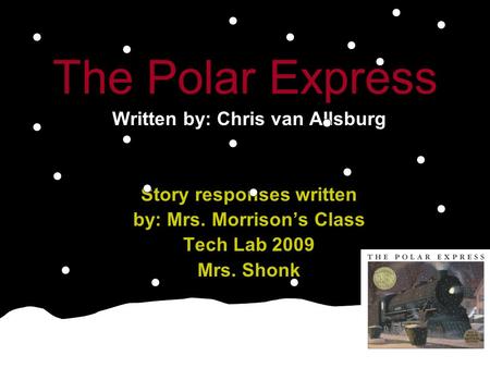 The Polar Express Written by: Chris van Allsburg Story responses written by: Mrs. Morrison’s Class Tech Lab 2009 Mrs. Shonk.