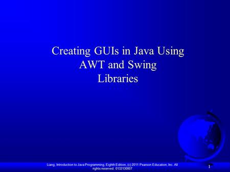 Liang, Introduction to Java Programming, Eighth Edition, (c) 2011 Pearson Education, Inc. All rights reserved. 0132130807 1 Creating GUIs in Java Using.