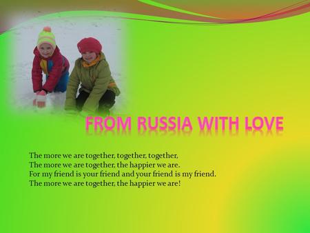 The more we are together, together, together, The more we are together, the happier we are. For my friend is your friend and your friend is my friend.