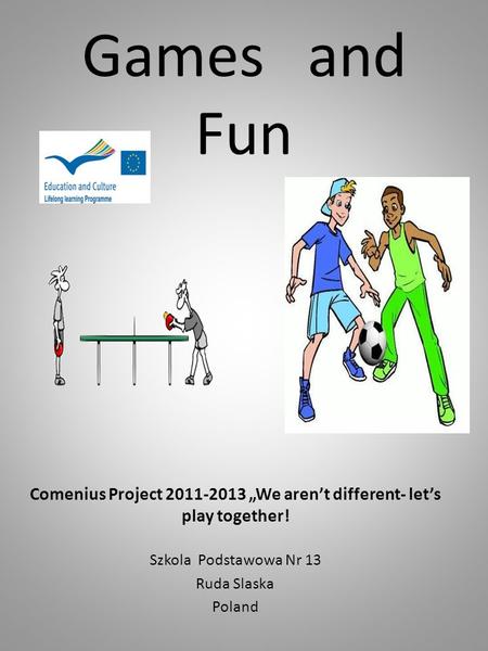 Games and Fun Comenius Project 2011-2013 „We aren’t different- let’s play together! Szkola Podstawowa Nr 13 Ruda Slaska Poland.