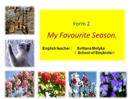 My Favourite Season. Form 2 English teacher : Svitlana Motyka