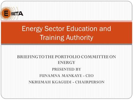 BRIEFING TO THE PORTFOLIO COMMITTEE ON ENERGY PRESENTED BY FUNAMNA MANKAYE - CEO NKRUMAH KGAGUDI - CHAIRPERSON Energy Sector Education and Training Authority.