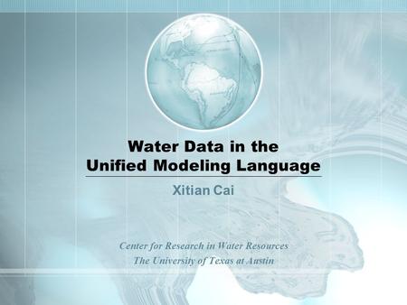 Water Data in the Unified Modeling Language Xitian Cai Center for Research in Water Resources The University of Texas at Austin.