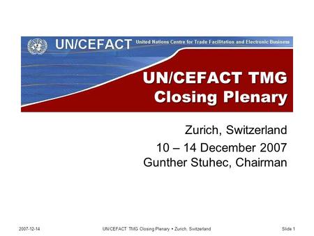 2007-12-14UN/CEFACT TMG Closing Plenary  Zurich, SwitzerlandSlide 1 UN/CEFACT TMG Closing Plenary Zurich, Switzerland 10 – 14 December 2007 Gunther Stuhec,