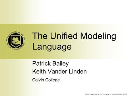 Smith’s Aerospace © P. Bailey & K. Vander Linden, 2006 The Unified Modeling Language Patrick Bailey Keith Vander Linden Calvin College.