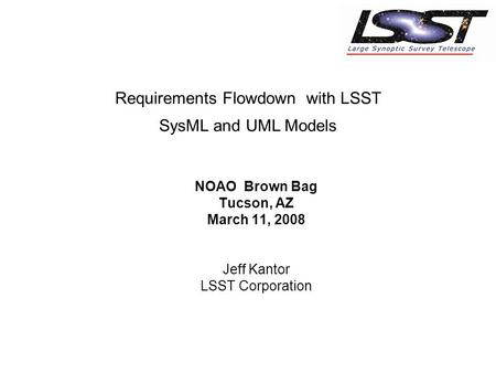 NOAO Brown Bag Tucson, AZ March 11, 2008 Jeff Kantor LSST Corporation Requirements Flowdown with LSST SysML and UML Models.