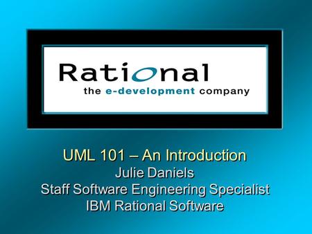 UML 101 – An Introduction Julie Daniels Staff Software Engineering Specialist IBM Rational Software UML 101 – An Introduction Julie Daniels Staff Software.