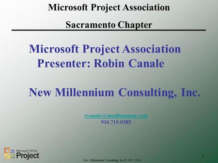 Microsoft Project Association Sacramento Chapter New Millennium Consulting, Inc © 1997-2006 1 Microsoft Project Association Presenter: Robin Canale New.