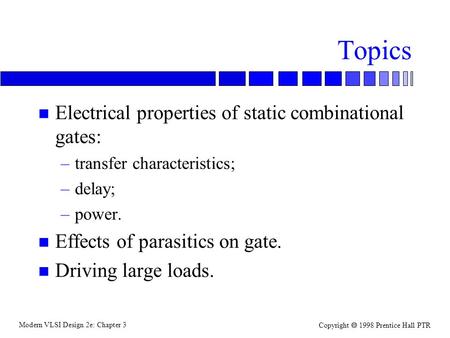 Modern VLSI Design 2e: Chapter 3 Copyright  1998 Prentice Hall PTR Topics n Electrical properties of static combinational gates: –transfer characteristics;