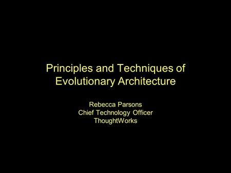 Principles and Techniques of Evolutionary Architecture Rebecca Parsons Chief Technology Officer ThoughtWorks.