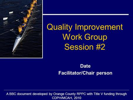 A BBC document developed by Orange County RPPC with Title V funding through CDPH/MCAH, 2010 Quality Improvement Work Group Session #2 Date Facilitator/Chair.