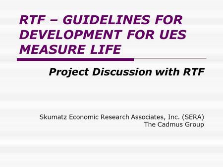 RTF – GUIDELINES FOR DEVELOPMENT FOR UES MEASURE LIFE Project Discussion with RTF Skumatz Economic Research Associates, Inc. (SERA) The Cadmus Group.