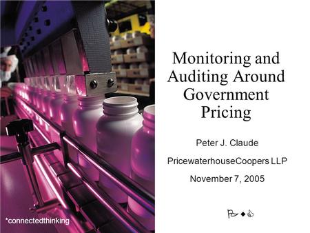 PwC *connectedthinking Monitoring and Auditing Around Government Pricing Peter J. Claude PricewaterhouseCoopers LLP November 7, 2005.