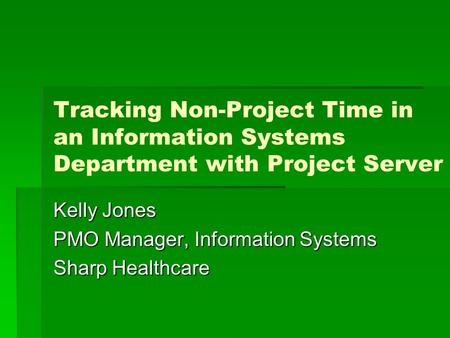 Tracking Non-Project Time in an Information Systems Department with Project Server Kelly Jones PMO Manager, Information Systems Sharp Healthcare.