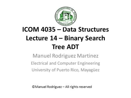 ICOM 4035 – Data Structures Lecture 14 – Binary Search Tree ADT Manuel Rodriguez Martinez Electrical and Computer Engineering University of Puerto Rico,