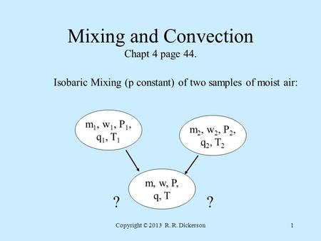 Copyright © 2013 R. R. Dickerson1 Mixing and Convection Chapt 4 page 44. Isobaric Mixing (p constant) of two samples of moist air: m 1, w 1, P 1, q 1,