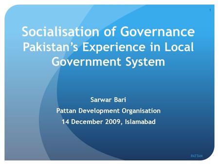 Socialisation of Governance Pakistan’s Experience in Local Government System Sarwar Bari Pattan Development Organisation 14 December 2009, Islamabad 1.