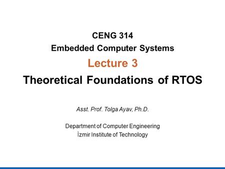 CENG 314 Embedded Computer Systems Lecture 3 Theoretical Foundations of RTOS Asst. Prof. Tolga Ayav, Ph.D. Department of Computer Engineering İzmir Institute.