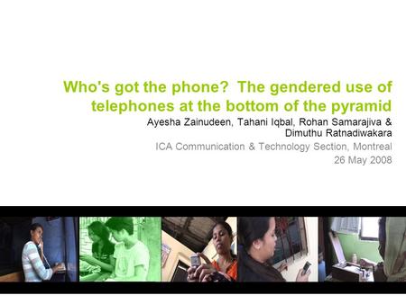 Who's got the phone? The gendered use of telephones at the bottom of the pyramid Ayesha Zainudeen, Tahani Iqbal, Rohan Samarajiva & Dimuthu Ratnadiwakara.