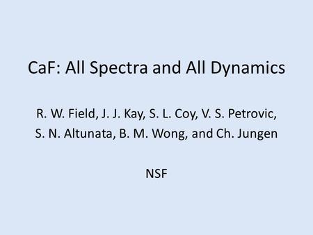 CaF: All Spectra and All Dynamics R. W. Field, J. J. Kay, S. L. Coy, V. S. Petrovic, S. N. Altunata, B. M. Wong, and Ch. Jungen NSF.