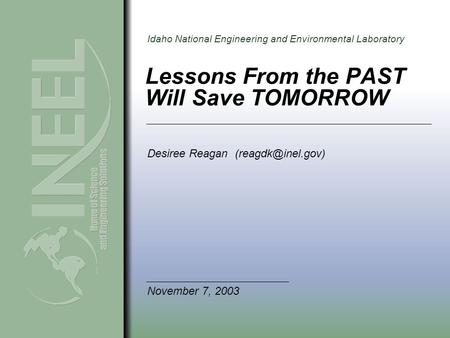 Idaho National Engineering and Environmental Laboratory Lessons From the PAST Will Save TOMORROW Desiree Reagan November 7, 2003.