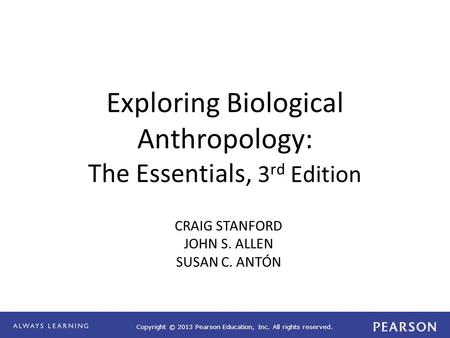 Copyright © 2013 Pearson Education, Inc. All rights reserved. Exploring Biological Anthropology: The Essentials, 3 rd Edition CRAIG STANFORD JOHN S. ALLEN.