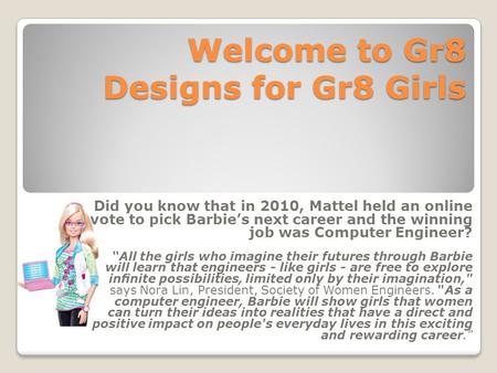 Welcome to Gr8 Designs for Gr8 Girls Did you know that in 2010, Mattel held an online vote to pick Barbie’s next career and the winning job was Computer.